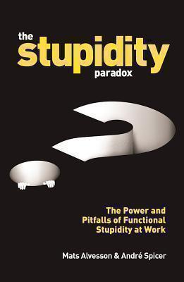 Stupidity Paradox The Power and Pitfalls of Functional Stupidity at Work