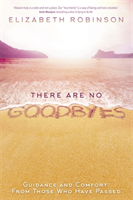 There Are No Goodbyes Guidance and Comfort From Those Who Have Passed