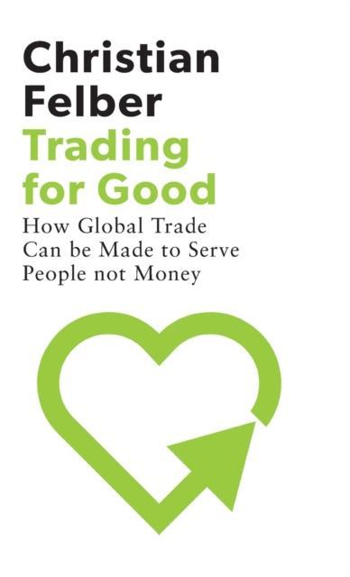 Trading for Good How Global Trade Can be Made to Serve People Not Money