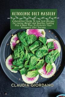 Ketogenic Diet Mastery A QuickStart Guide To Low Carb Recipes For Losing Weight And Healthy Cooking Plus A Meal Plan To
