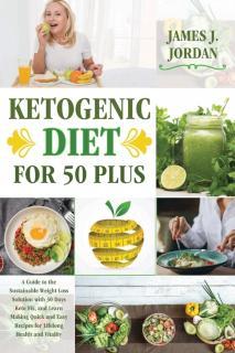 Ketogenic Diet for 50 Plus A Guide to the Sustainable Weight Loss Solution with 30 Days Keto Fix, and Learn Making Quick and