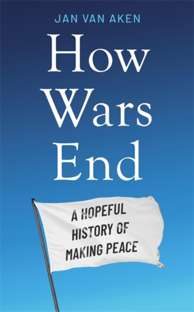 How Wars End A Hopeful History of Making Peace