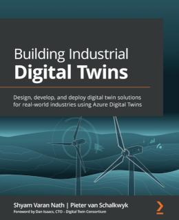 Building Industrial Digital Twins Design, develop, and deploy digital twin solutions for real-world industries using Azure Digital