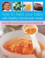 How to Feed Your Baby with Healthy and Homemade Meals Give Your Baby the Very Best Start in Life with 70 Easy-to-make Step-by-step Tempting Recipes for Deliciously Wholesome Purees and Nutritional First Solids