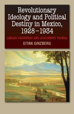 Revolutionary Ideology and Political Destiny in Mexico, 1928-1934 Lazaro Cardenas and Adalberto