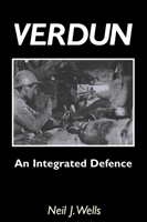 Verdun: An Integrated Defence An Outline of the French Fortifications of the Great War Based on a Detailed Review of the Defences of Verdun