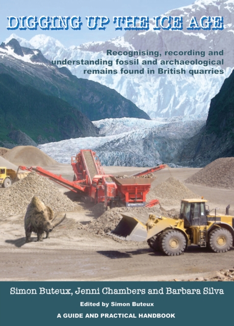 Digging up the Ice Age Recognising, recording and understanding fossil and archaeological remains found in British quarries. A Guide and Practical Handbook