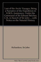 Last of the Arctic Voyages; Being a Narrative of the Expedition in H.M.S. Assistance, Under the Command of Sir Edward Belcher, C.B., in Search of Sir John Franklin During the Years 1852-53-54, with Notes on the Natural History 