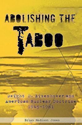 Abolishing the Taboo Dwight D. Eisenhower and American Nuclear Doctrine, 1945-1961