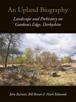 Upland Biography Landscape and Prehistory on Gardom's Edge, Derbyshire