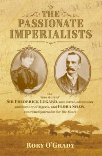 Passionate Imperialists the true story of Sir Frederick Lugard, anti-slaver, adventurer and founder of Nigeria, and Flora Shaw, renowned journalist for 'The Times'