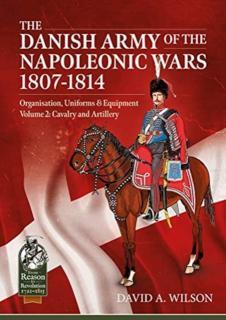 Danish Army of the Napoleonic Wars 1801-1814, Organisation, Uniforms & Equipment Volume 2 Cavalry and Artillery