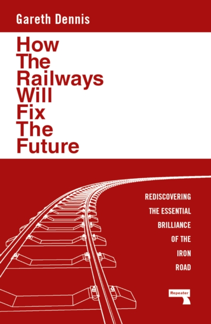 How the Railways Will Fix the Future Rediscovering the Essential Brilliance of the Iron Road