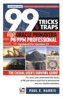 99 Tricks and Traps for Oracle Primavera P6 PPM Professional Updated for Version 21 The Casual User's Survival Guide Updated for Version 21