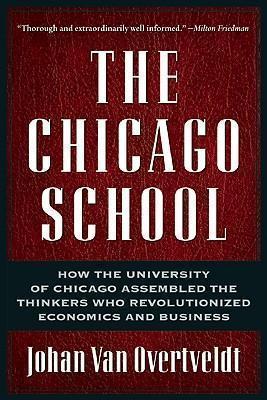 Chicago School How the University of Chicago Assembled the Thinkers Who Revolutionized Economics and Business
