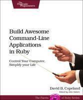 Build Awesome Command-line Applications in Ruby Control Your Computer, Simplify Your Life