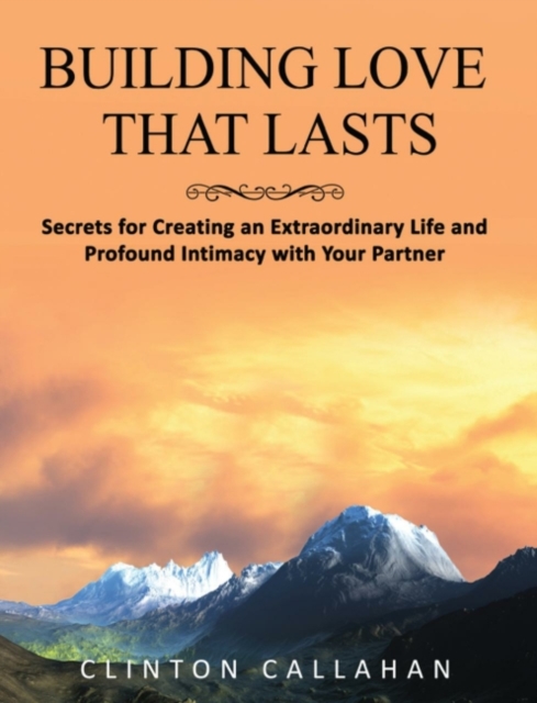 Building Love That Lasts Secrets for Creating an Extraordinary Life and Profound Intimacy with Your Partner