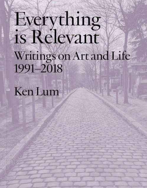 Everything Is Relevant Writings on Art and Life, 1991-2018