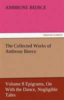 Collected Works of Ambrose Bierce, Volume 8 Epigrams, on with the Dance, Negligible Tales 