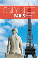 Only in Paris A Guide to Unique Locations, Hidden Corners and Unusual Objects