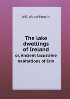 Lake Dwellings of Ireland Or, Ancient Lacustrine Habitations of Erin 