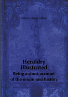 Heraldry Illustrated Being a Short Account of the Origin and History 