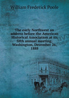 Early Northwest an Address Before the American Historical Association at Its Fifth Annual Meeting, 