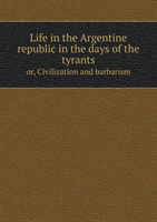 Life in the Argentine Republic in the Days of the Tyrants Or, Civilization and Barbarism 