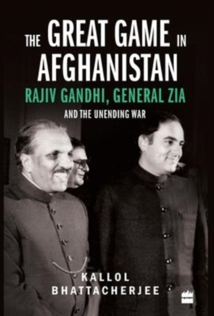 Great Game in Afghanistan Rajiv Gandhi, General Zia and the Unending War