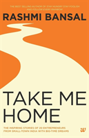 Take Me Home The Inspiring Stories of 20 Entrepreneurs from Small-Town India with Big-Time Dreams