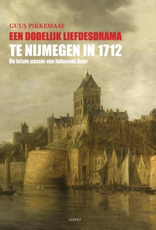 Een dodelijk liefdesdrama te Nijmegen in 1712 de fatale passie van luitenant Beer