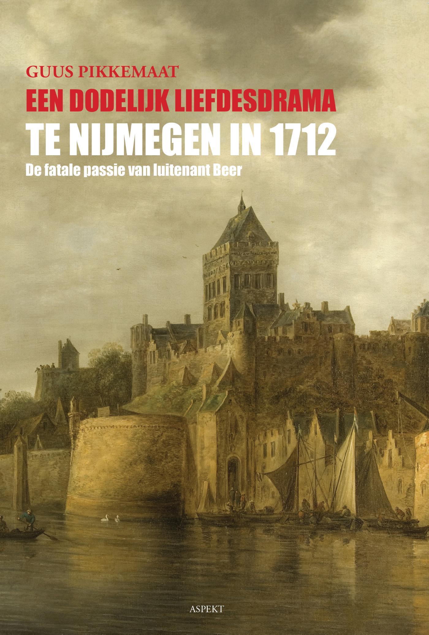 Een dodelijk liefdesdrama te Nijmegen in 1712 De fatale passie van Luitenant Beer