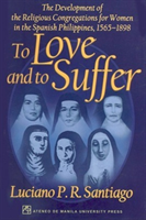 To Love and to Suffer The Development of the Religious Congregations for Women in the Spanish Philippines, 1565-1898